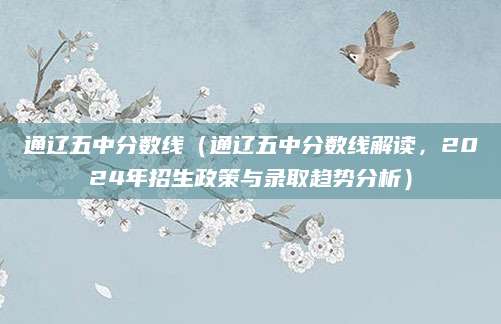 通辽五中分数线（通辽五中分数线解读，2024年招生政策与录取趋势分析）