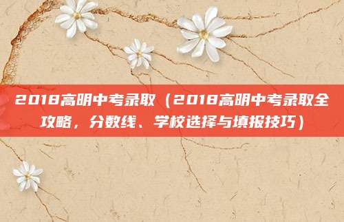 2018高明中考录取（2018高明中考录取全攻略，分数线、学校选择与填报技巧）