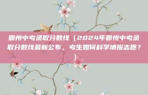 霸州中考录取分数线（2024年霸州中考录取分数线最新公布，考生如何科学填报志愿？）