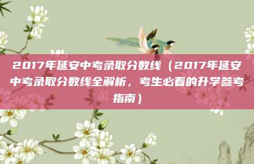 2017年延安中考录取分数线（2017年延安中考录取分数线全解析，考生必看的升学参考指南）