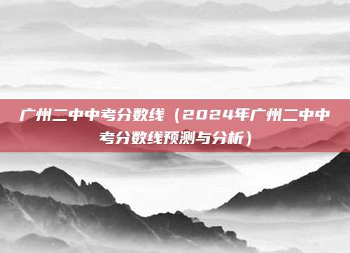 广州二中中考分数线（2024年广州二中中考分数线预测与分析）