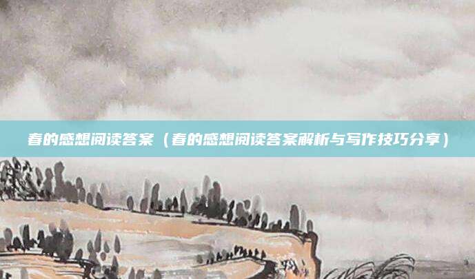 春的感想阅读答案（春的感想阅读答案解析与写作技巧分享）
