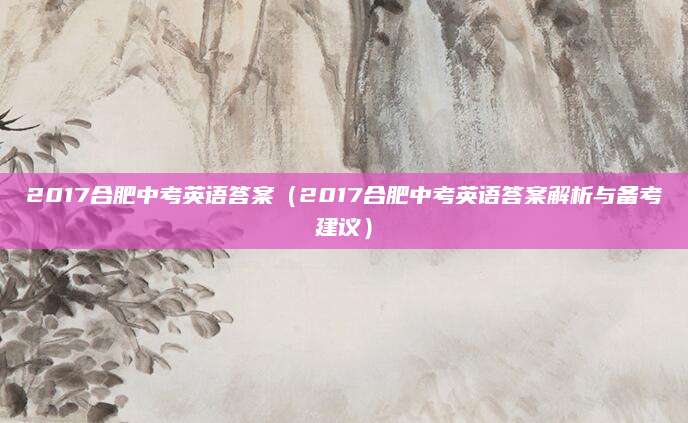 2017合肥中考英语答案（2017合肥中考英语答案解析与备考建议）