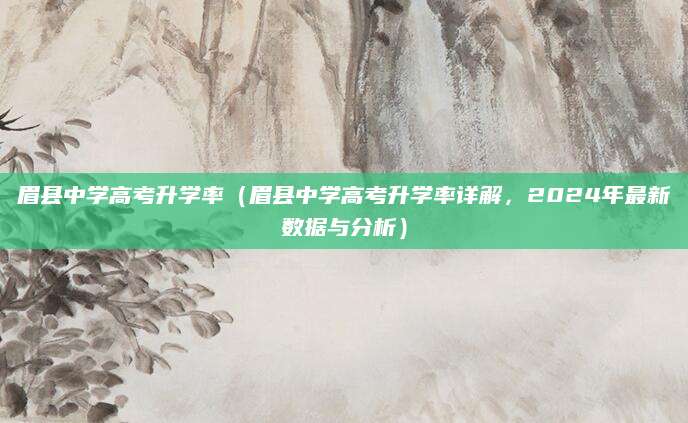 眉县中学高考升学率（眉县中学高考升学率详解，2024年最新数据与分析）