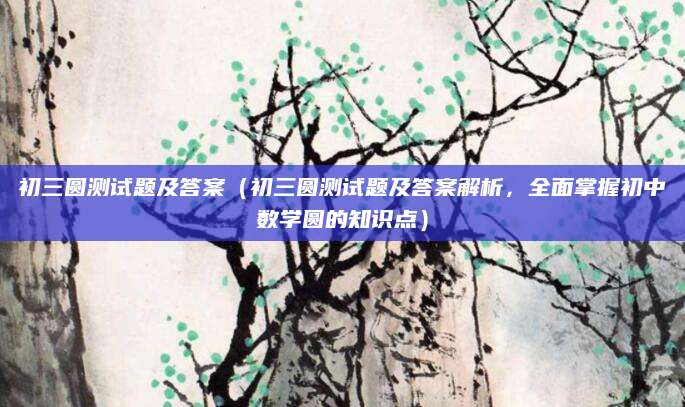 初三圆测试题及答案（初三圆测试题及答案解析，全面掌握初中数学圆的知识点）