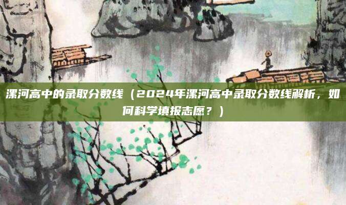 漯河高中的录取分数线（2024年漯河高中录取分数线解析，如何科学填报志愿？）