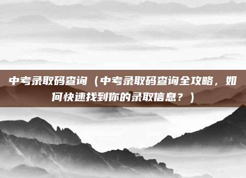 中考录取码查询（中考录取码查询全攻略，如何快速找到你的录取信息？）