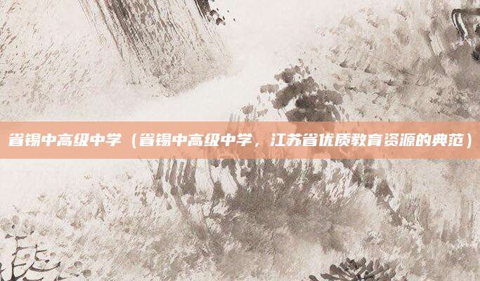 省锡中高级中学（省锡中高级中学，江苏省优质教育资源的典范）