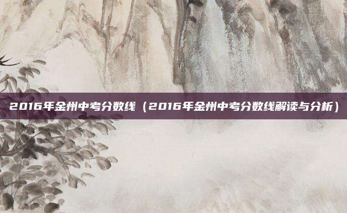 2016年金州中考分数线（2016年金州中考分数线解读与分析）