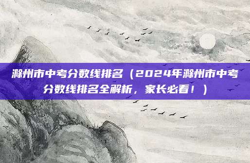 滁州市中考分数线排名（2024年滁州市中考分数线排名全解析，家长必看！）