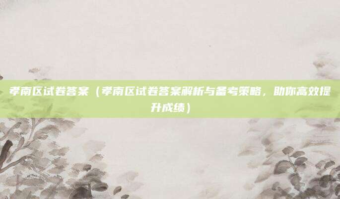 孝南区试卷答案（孝南区试卷答案解析与备考策略，助你高效提升成绩）