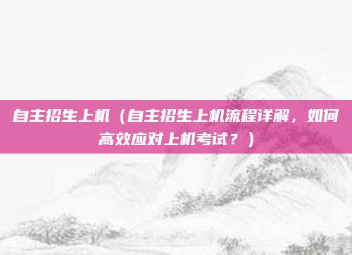 自主招生上机（自主招生上机流程详解，如何高效应对上机考试？）