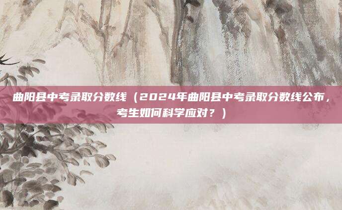 曲阳县中考录取分数线（2024年曲阳县中考录取分数线公布，考生如何科学应对？）