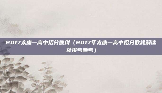 2017太康一高中招分数线（2017年太康一高中招分数线解读及报考参考）