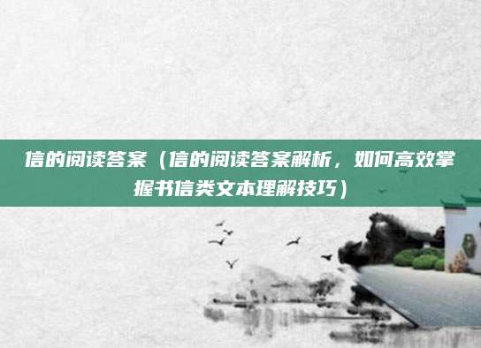 信的阅读答案（信的阅读答案解析，如何高效掌握书信类文本理解技巧）