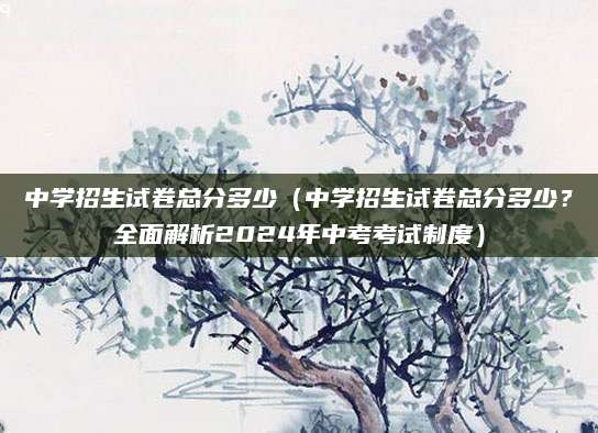中学招生试卷总分多少（中学招生试卷总分多少？全面解析2024年中考考试制度）