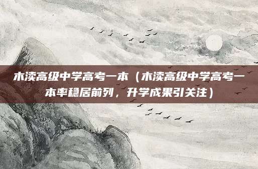 木渎高级中学高考一本（木渎高级中学高考一本率稳居前列，升学成果引关注）