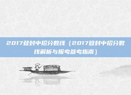 2017登封中招分数线（2017登封中招分数线解析与报考参考指南）