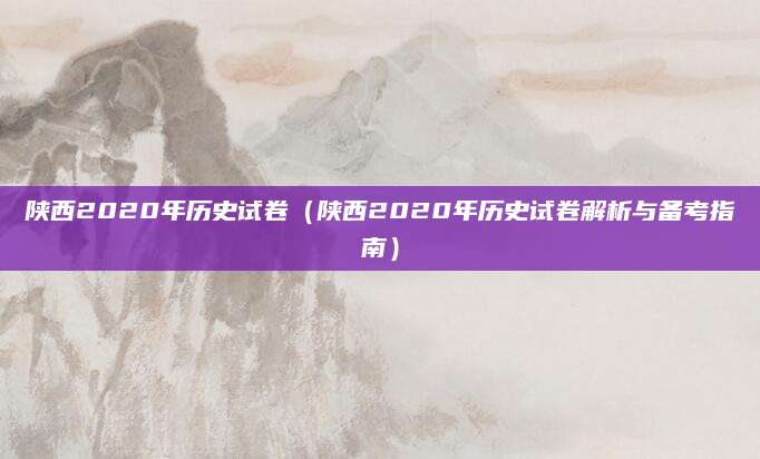 陕西2020年历史试卷（陕西2020年历史试卷解析与备考指南）