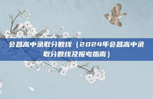 会昌高中录取分数线（2024年会昌高中录取分数线及报考指南）