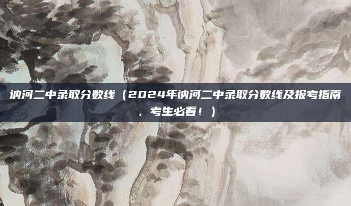 讷河二中录取分数线（2024年讷河二中录取分数线及报考指南，考生必看！）
