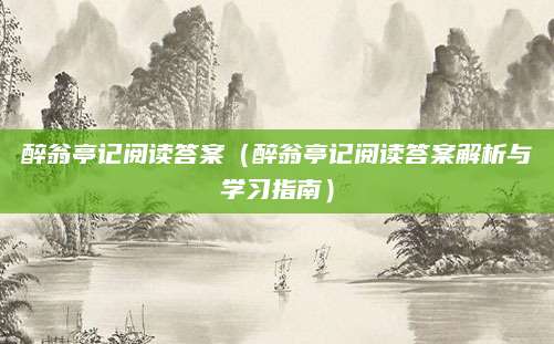 醉翁亭记阅读答案（醉翁亭记阅读答案解析与学习指南）