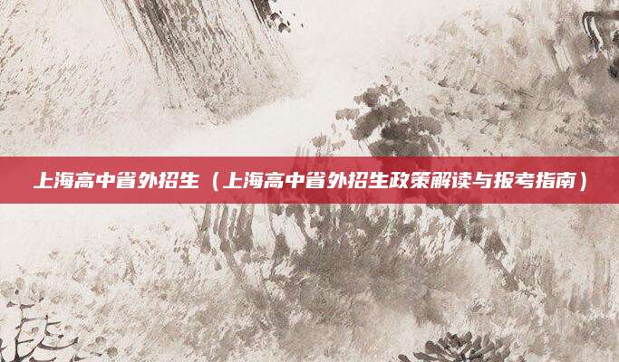 上海高中省外招生（上海高中省外招生政策解读与报考指南）