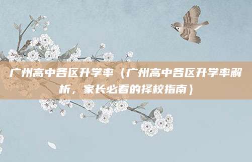 广州高中各区升学率（广州高中各区升学率解析，家长必看的择校指南）