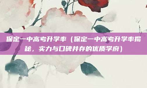 保定一中高考升学率（保定一中高考升学率揭秘，实力与口碑并存的优质学府）