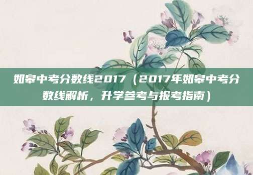 如皋中考分数线2017（2017年如皋中考分数线解析，升学参考与报考指南）