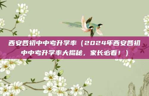 西安各初中中考升学率（2024年西安各初中中考升学率大揭秘，家长必看！）