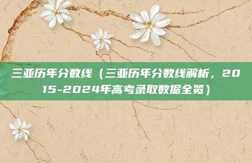 三亚历年分数线（三亚历年分数线解析，2015-2024年高考录取数据全览）
