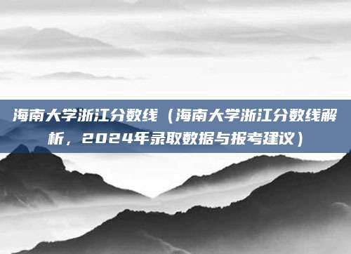 海南大学浙江分数线（海南大学浙江分数线解析，2024年录取数据与报考建议）