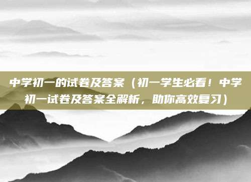 中学初一的试卷及答案（初一学生必看！中学初一试卷及答案全解析，助你高效复习）