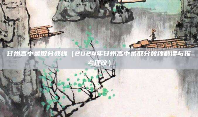 甘州高中录取分数线（2024年甘州高中录取分数线解读与报考建议）