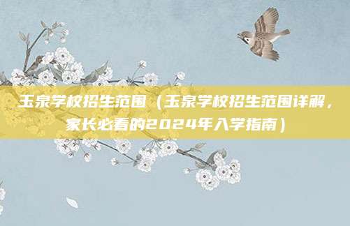 玉泉学校招生范围（玉泉学校招生范围详解，家长必看的2024年入学指南）