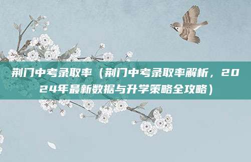 荆门中考录取率（荆门中考录取率解析，2024年最新数据与升学策略全攻略）