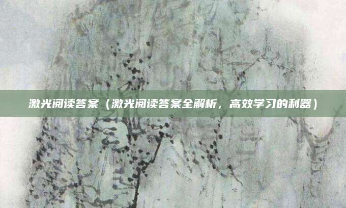 激光阅读答案（激光阅读答案全解析，高效学习的利器）