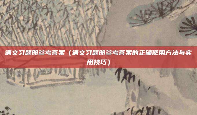 语文习题册参考答案（语文习题册参考答案的正确使用方法与实用技巧）