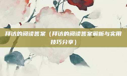 拜访的阅读答案（拜访的阅读答案解析与实用技巧分享）