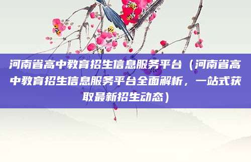 河南省高中教育招生信息服务平台（河南省高中教育招生信息服务平台全面解析，一站式获取最新招生动态）