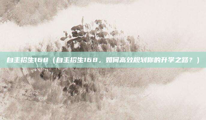 自主招生168（自主招生168，如何高效规划你的升学之路？）