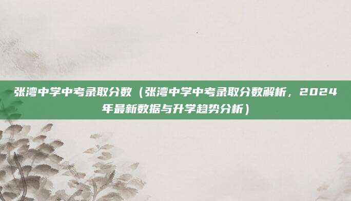 张湾中学中考录取分数（张湾中学中考录取分数解析，2024年最新数据与升学趋势分析）