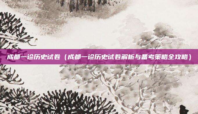 成都一诊历史试卷（成都一诊历史试卷解析与备考策略全攻略）
