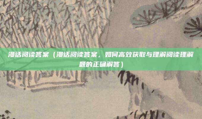 漫话阅读答案（漫话阅读答案，如何高效获取与理解阅读理解题的正确解答）