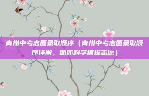 青州中考志愿录取顺序（青州中考志愿录取顺序详解，助你科学填报志愿）