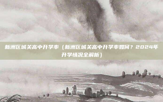 新洲区城关高中升学率（新洲区城关高中升学率如何？2024年升学情况全解析）
