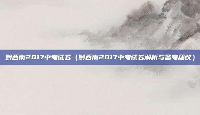 黔西南2017中考试卷（黔西南2017中考试卷解析与备考建议）