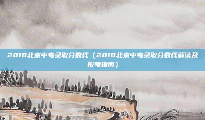 2018北京中考录取分数线（2018北京中考录取分数线解读及报考指南）
