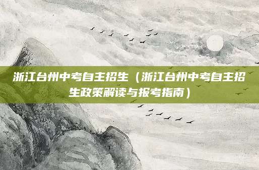 浙江台州中考自主招生（浙江台州中考自主招生政策解读与报考指南）
